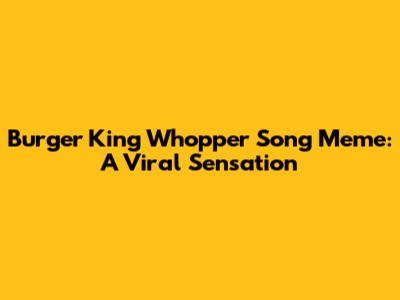 Burger King Whopper Song Meme: A Viral Sensation