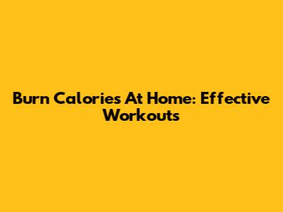 Burn Calories At Home: Effective Workouts