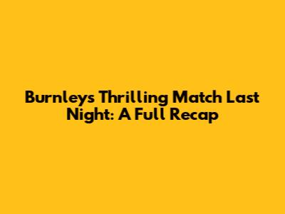 Burnley's Thrilling Match Last Night: A Full Recap