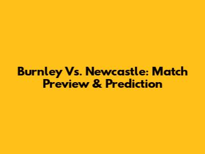 Burnley Vs. Newcastle: Match Preview & Prediction