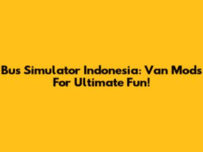 Bus Simulator Indonesia: Van Mods For Ultimate Fun!
