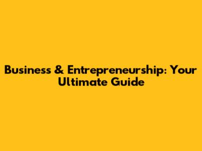 Business & Entrepreneurship: Your Ultimate Guide