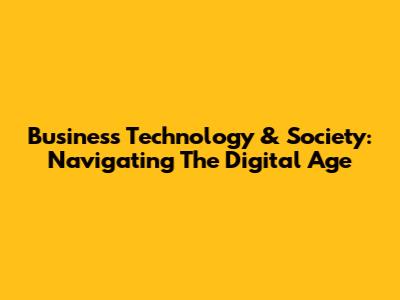 Business Technology & Society: Navigating The Digital Age