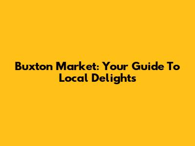 Buxton Market: Your Guide To Local Delights