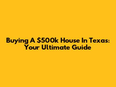 Buying A $500k House In Texas: Your Ultimate Guide