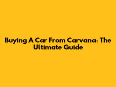 Buying A Car From Carvana: The Ultimate Guide