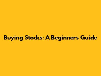Buying Stocks: A Beginner's Guide