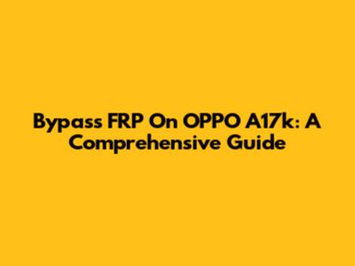 Bypass FRP On OPPO A17k: A Comprehensive Guide