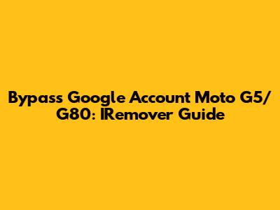 Bypass Google Account Moto G5/G80: IRemover Guide