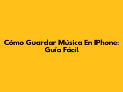 Cómo Guardar Música En IPhone: Guía Fácil