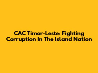 CAC Timor-Leste: Fighting Corruption In The Island Nation