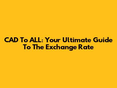 CAD To ALL: Your Ultimate Guide To The Exchange Rate