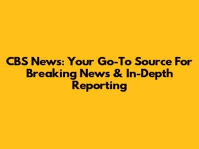 CBS News: Your Go-To Source For Breaking News & In-Depth Reporting