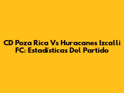 CD Poza Rica Vs Huracanes Izcalli FC: Estadísticas Del Partido