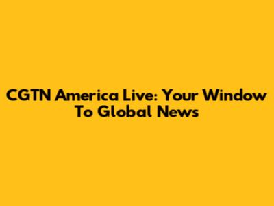 CGTN America Live: Your Window To Global News
