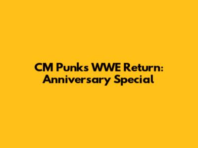 CM Punk's WWE Return: Anniversary Special