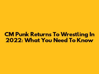CM Punk Returns To Wrestling In 2022: What You Need To Know