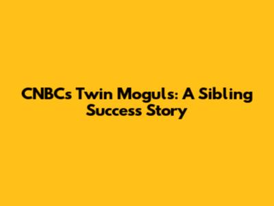 CNBC's Twin Moguls: A Sibling Success Story