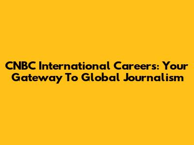 CNBC International Careers: Your Gateway To Global Journalism