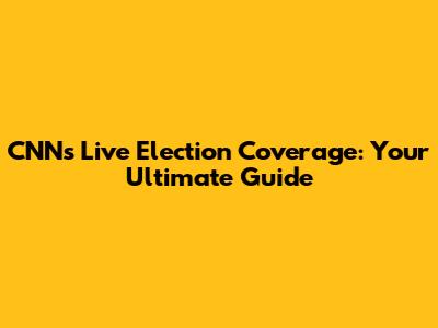 CNN's Live Election Coverage: Your Ultimate Guide