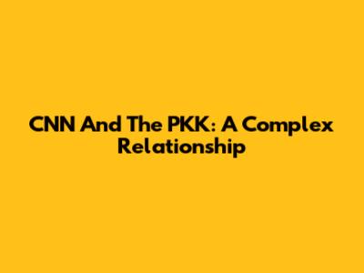 CNN And The PKK: A Complex Relationship
