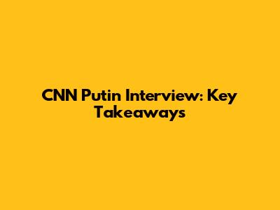 CNN Putin Interview: Key Takeaways