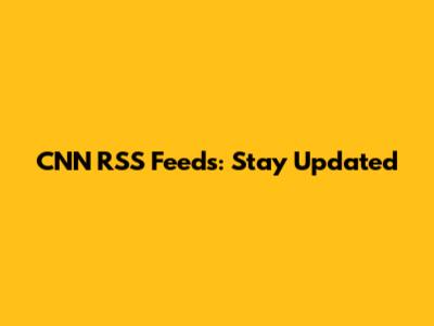 CNN RSS Feeds: Stay Updated