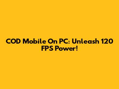 COD Mobile On PC: Unleash 120 FPS Power!