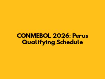 CONMEBOL 2026: Peru's Qualifying Schedule