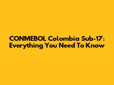 CONMEBOL Colombia Sub-17: Everything You Need To Know