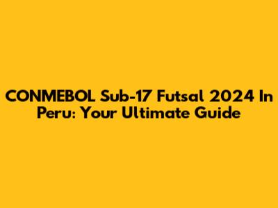 CONMEBOL Sub-17 Futsal 2024 In Peru: Your Ultimate Guide