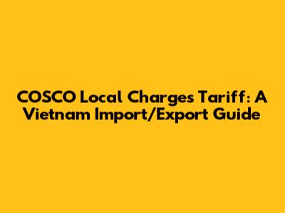 COSCO Local Charges Tariff: A Vietnam Import/Export Guide
