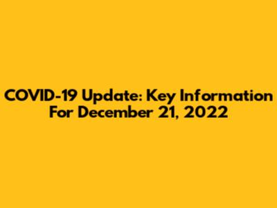 COVID-19 Update: Key Information For December 21, 2022