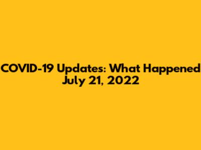 COVID-19 Updates: What Happened July 21, 2022