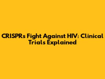 CRISPR's Fight Against HIV: Clinical Trials Explained