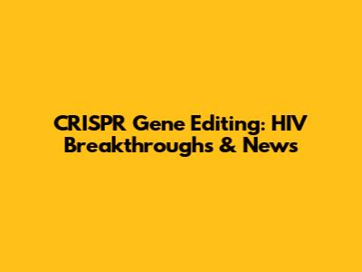 CRISPR Gene Editing: HIV Breakthroughs & News
