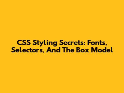 CSS Styling Secrets: Fonts, Selectors, And The Box Model