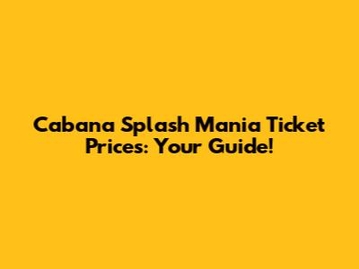 Cabana Splash Mania Ticket Prices: Your Guide!