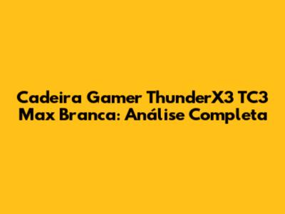Cadeira Gamer ThunderX3 TC3 Max Branca: Análise Completa