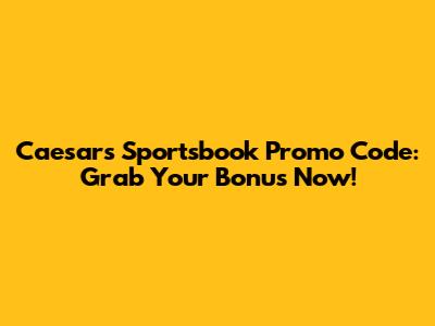 Caesars Sportsbook Promo Code: Grab Your Bonus Now!