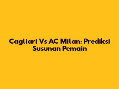 Cagliari Vs AC Milan: Prediksi Susunan Pemain
