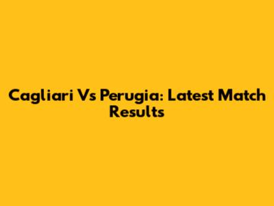 Cagliari Vs Perugia: Latest Match Results