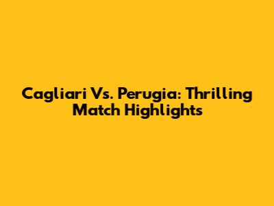 Cagliari Vs. Perugia: Thrilling Match Highlights