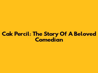 Cak Percil: The Story Of A Beloved Comedian