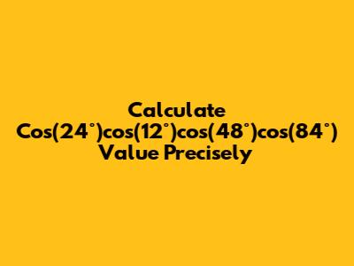 Calculate Cos(24°)cos(12°)cos(48°)cos(84°) Value Precisely