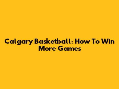 Calgary Basketball: How To Win More Games