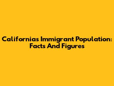 California's Immigrant Population: Facts And Figures