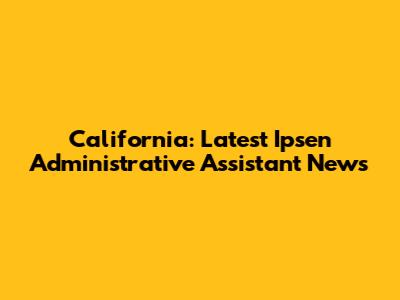 California: Latest Ipsen Administrative Assistant News