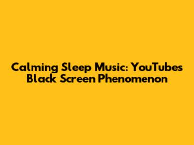 Calming Sleep Music: YouTube's Black Screen Phenomenon