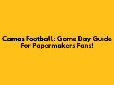 Camas Football: Game Day Guide For Papermakers Fans!